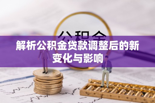 怀仁解析公积金贷款调整后的新变化与影响