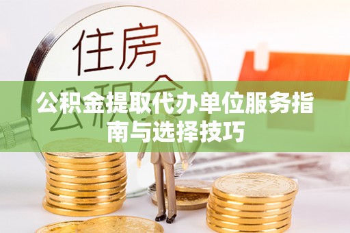 怀仁公积金提取代办单位服务指南与选择技巧