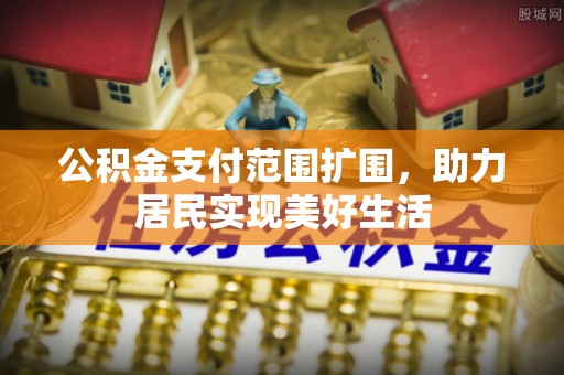 怀仁公积金支付范围扩围，助力居民实现美好生活