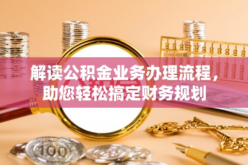 怀仁解读公积金业务办理流程，助您轻松搞定财务规划