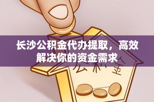 怀仁长沙公积金代办提取，高效解决你的资金需求