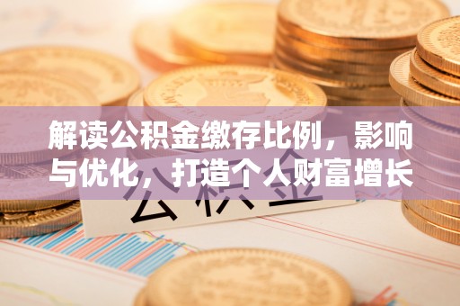 怀仁解读公积金缴存比例，影响与优化，打造个人财富增长新引擎