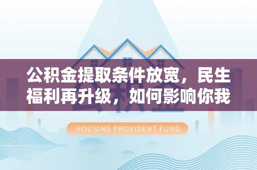 怀仁公积金提取条件放宽，民生福利再升级，如何影响你我生活？