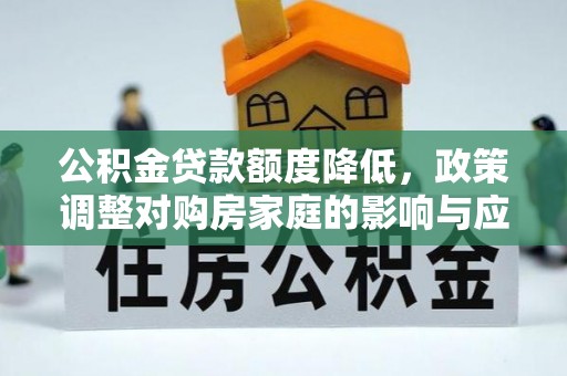 怀仁公积金贷款额度降低，政策调整对购房家庭的影响与应对策略