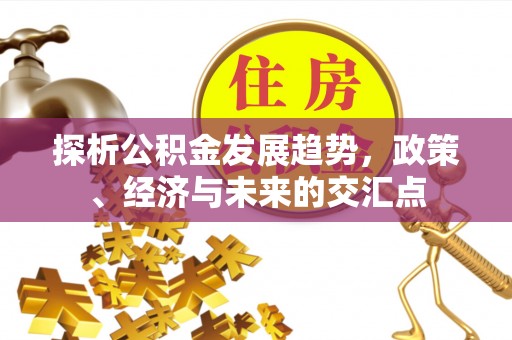 怀仁探析公积金发展趋势，政策、经济与未来的交汇点