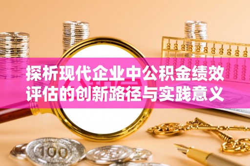 怀仁探析现代企业中公积金绩效评估的创新路径与实践意义
