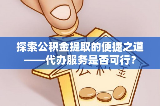 怀仁探索公积金提取的便捷之道——代办服务是否可行？
