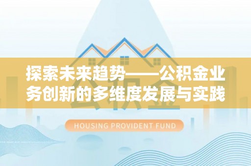 怀仁探索未来趋势——公积金业务创新的多维度发展与实践