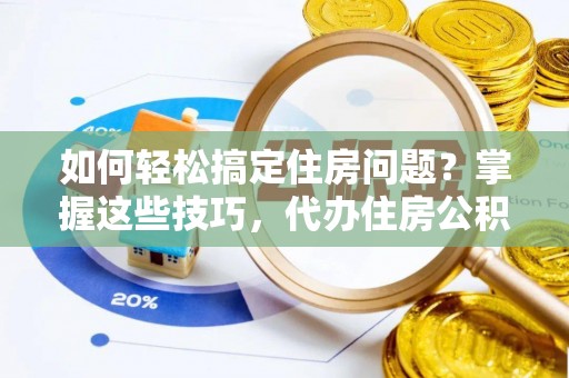 怀仁如何轻松搞定住房问题？掌握这些技巧，代办住房公积金提取不再难