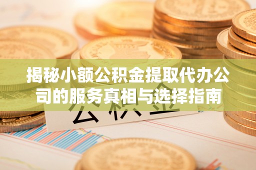 怀仁揭秘小额公积金提取代办公司的服务真相与选择指南