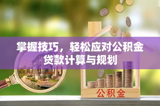 怀仁掌握技巧，轻松应对公积金贷款计算与规划