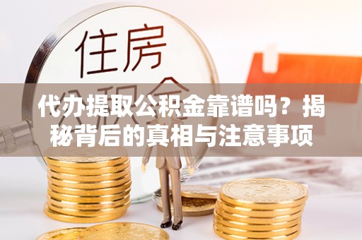 怀仁代办提取公积金靠谱吗？揭秘背后的真相与注意事项