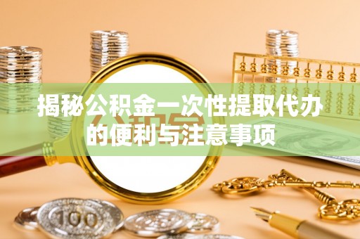怀仁揭秘公积金一次性提取代办的便利与注意事项
