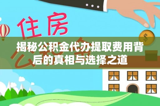 怀仁揭秘公积金代办提取费用背后的真相与选择之道