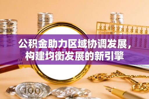 怀仁公积金助力区域协调发展，构建均衡发展的新引擎