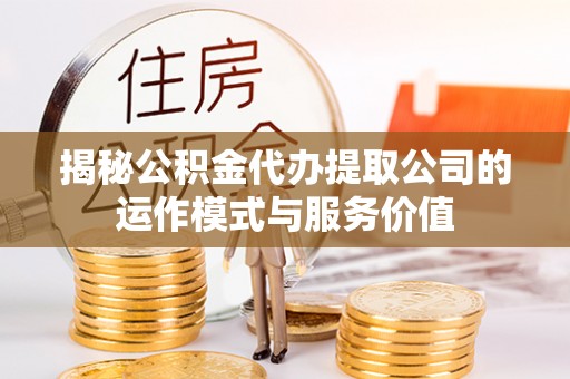 怀仁揭秘公积金代办提取公司的运作模式与服务价值