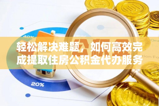 怀仁轻松解决难题，如何高效完成提取住房公积金代办服务
