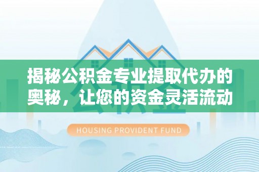 怀仁揭秘公积金专业提取代办的奥秘，让您的资金灵活流动