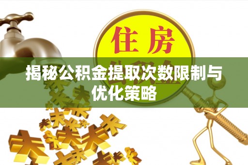 怀仁揭秘公积金提取次数限制与优化策略