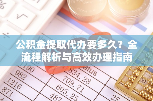 怀仁公积金提取代办要多久？全流程解析与高效办理指南