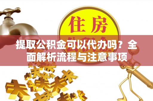 怀仁提取公积金可以代办吗？全面解析流程与注意事项