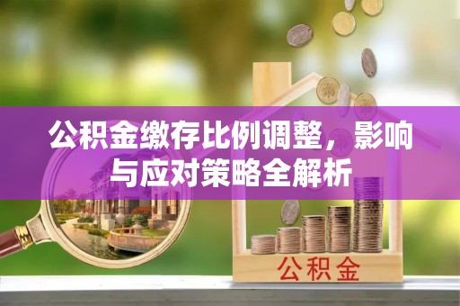 怀仁公积金缴存比例调整，影响与应对策略全解析