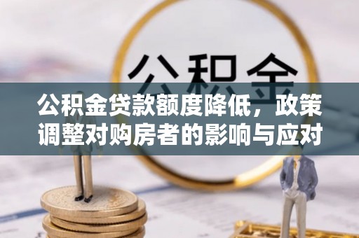 怀仁公积金贷款额度降低，政策调整对购房者的影响与应对策略