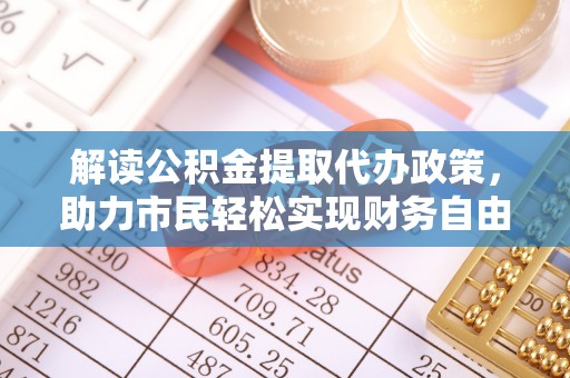 怀仁解读公积金提取代办政策，助力市民轻松实现财务自由