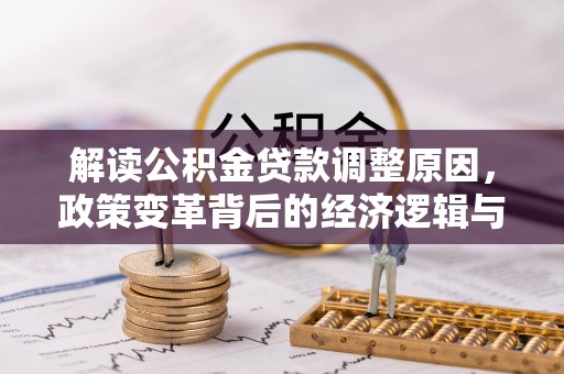 怀仁解读公积金贷款调整原因，政策变革背后的经济逻辑与民生影响